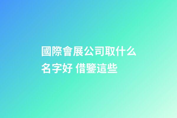 國際會展公司取什么名字好 借鑒這些-第1張-公司起名-玄機派